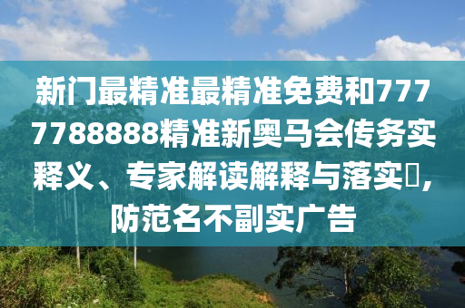 新門最精準最精準免費和7777788888精準新奧馬會傳務實釋義、專家解讀解釋與落實?,防范名不副實廣告